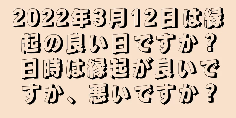 2022年3月12日は縁起の良い日ですか？日時は縁起が良いですか、悪いですか？
