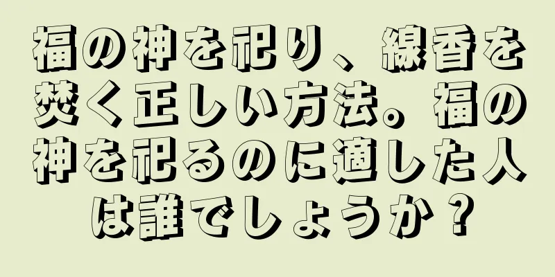 福の神を祀り、線香を焚く正しい方法。福の神を祀るのに適した人は誰でしょうか？