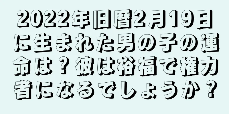 2022年旧暦2月19日に生まれた男の子の運命は？彼は裕福で権力者になるでしょうか？