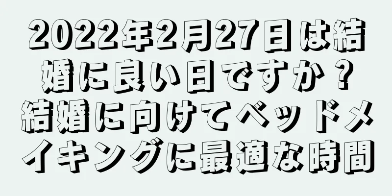 2022年2月27日は結婚に良い日ですか？結婚に向けてベッドメイキングに最適な時間