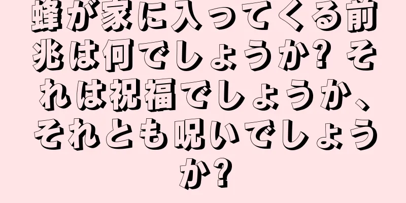 蜂が家に入ってくる前兆は何でしょうか? それは祝福でしょうか、それとも呪いでしょうか?