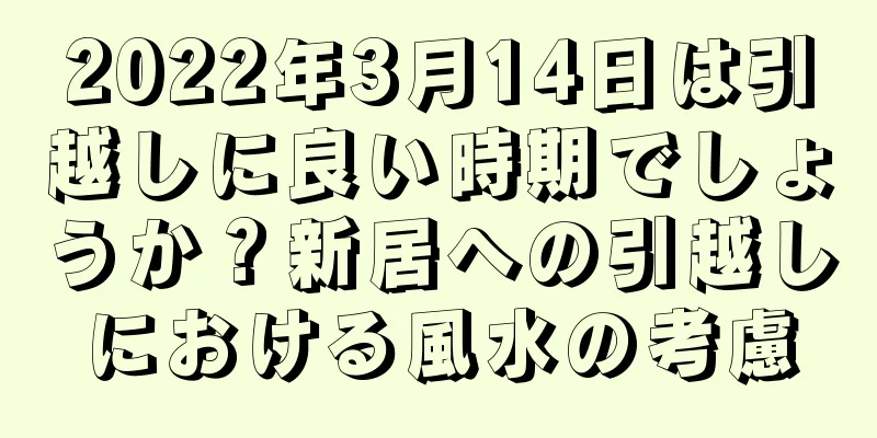 2022年3月14日は引越しに良い時期でしょうか？新居への引越しにおける風水の考慮
