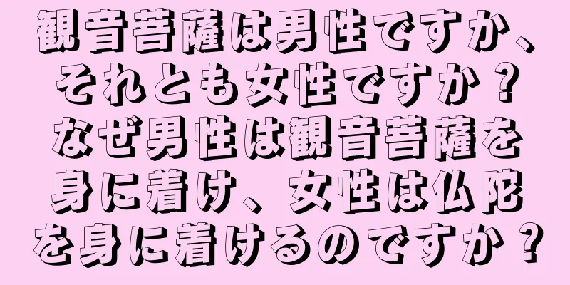 観音菩薩は男性ですか、それとも女性ですか？なぜ男性は観音菩薩を身に着け、女性は仏陀を身に着けるのですか？