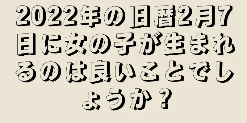 2022年の旧暦2月7日に女の子が生まれるのは良いことでしょうか？