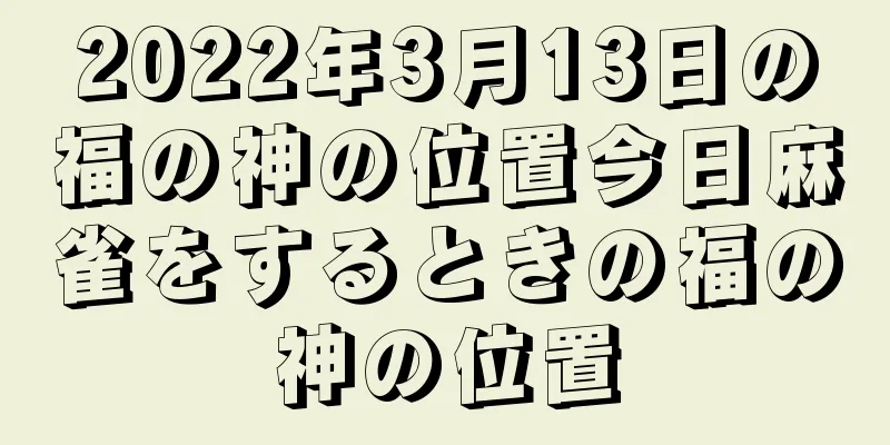 2022年3月13日の福の神の位置今日麻雀をするときの福の神の位置