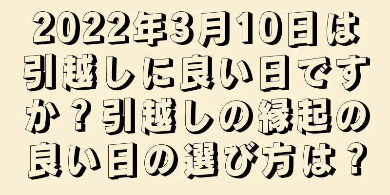 2022年3月10日は引越しに良い日ですか？引越しの縁起の良い日の選び方は？