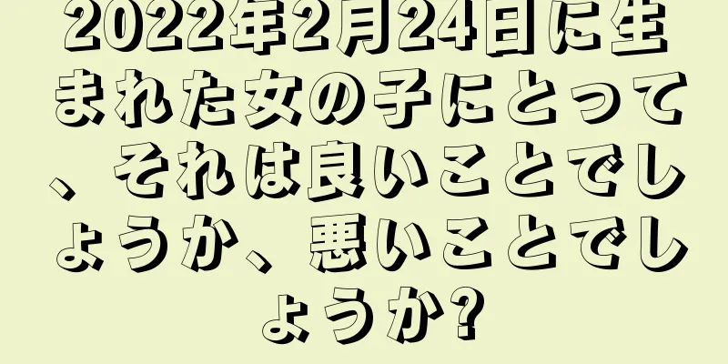 2022年2月24日に生まれた女の子にとって、それは良いことでしょうか、悪いことでしょうか?
