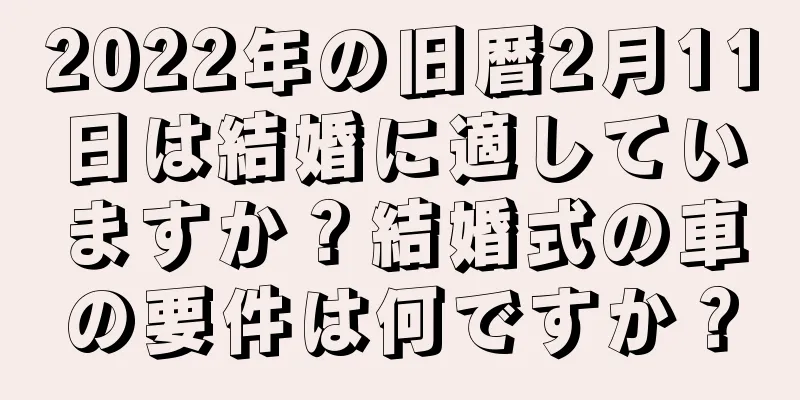 2022年の旧暦2月11日は結婚に適していますか？結婚式の車の要件は何ですか？