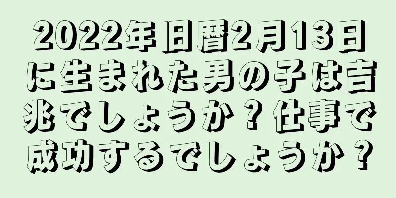 2022年旧暦2月13日に生まれた男の子は吉兆でしょうか？仕事で成功するでしょうか？