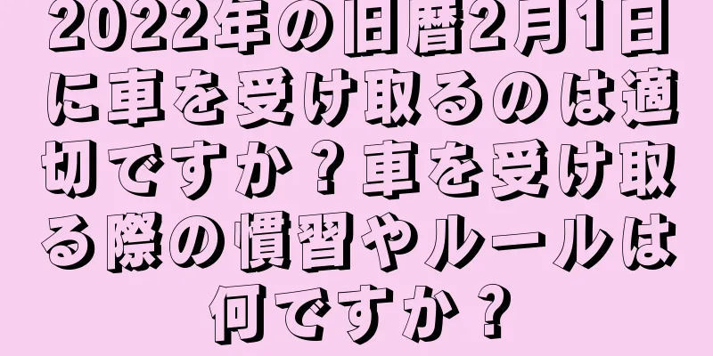 2022年の旧暦2月1日に車を受け取るのは適切ですか？車を受け取る際の慣習やルールは何ですか？