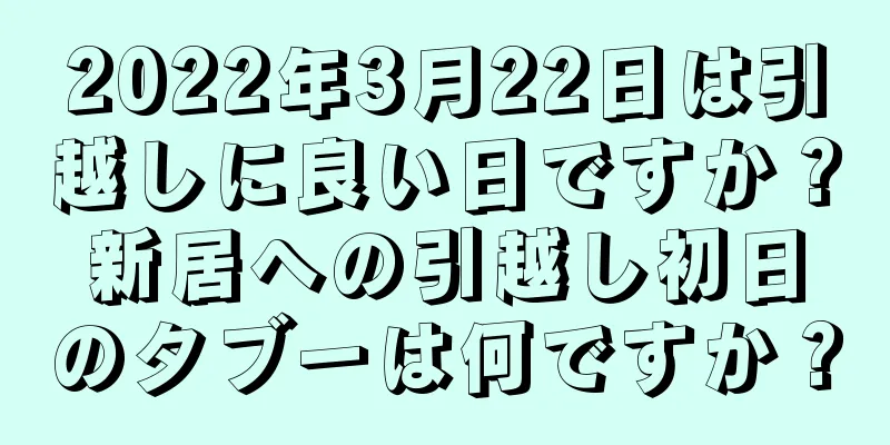 2022年3月22日は引越しに良い日ですか？新居への引越し初日のタブーは何ですか？