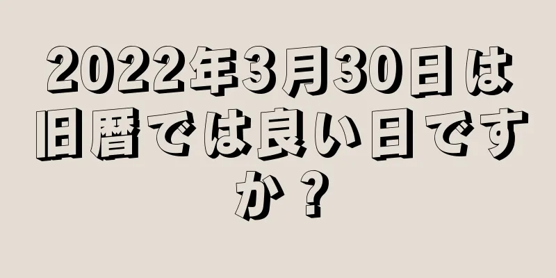 2022年3月30日は旧暦では良い日ですか？
