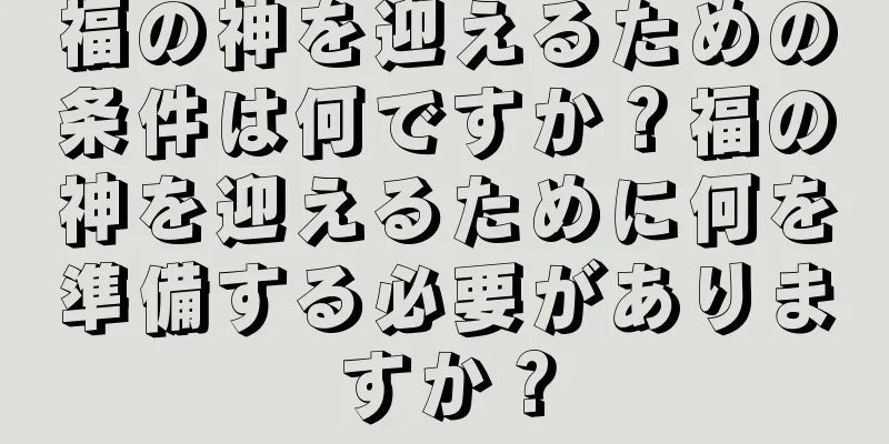 福の神を迎えるための条件は何ですか？福の神を迎えるために何を準備する必要がありますか？