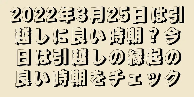 2022年3月25日は引越しに良い時期？今日は引越しの縁起の良い時期をチェック
