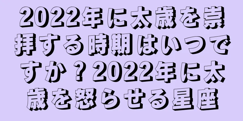 2022年に太歳を崇拝する時期はいつですか？2022年に太歳を怒らせる星座