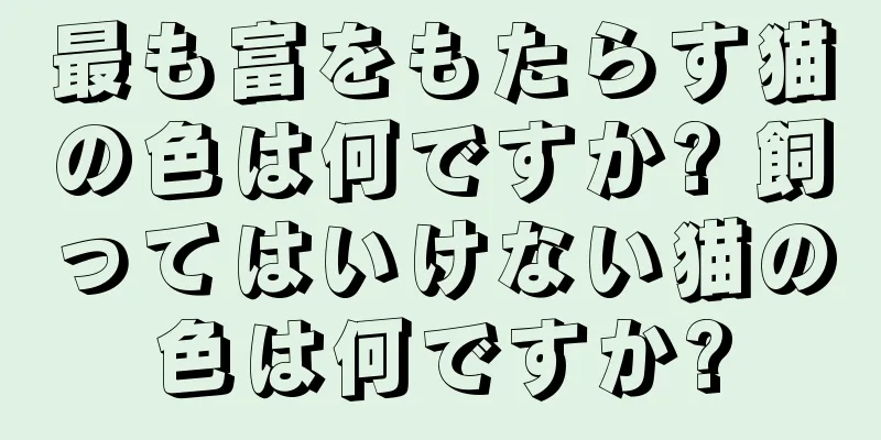 最も富をもたらす猫の色は何ですか? 飼ってはいけない猫の色は何ですか?