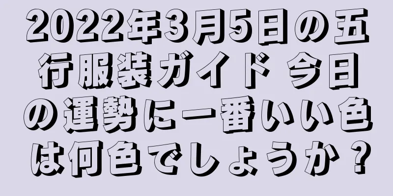 2022年3月5日の五行服装ガイド 今日の運勢に一番いい色は何色でしょうか？