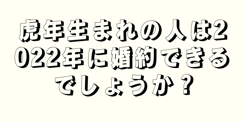 虎年生まれの人は2022年に婚約できるでしょうか？