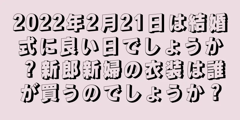 2022年2月21日は結婚式に良い日でしょうか？新郎新婦の衣装は誰が買うのでしょうか？