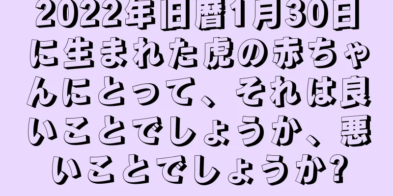 2022年旧暦1月30日に生まれた虎の赤ちゃんにとって、それは良いことでしょうか、悪いことでしょうか?