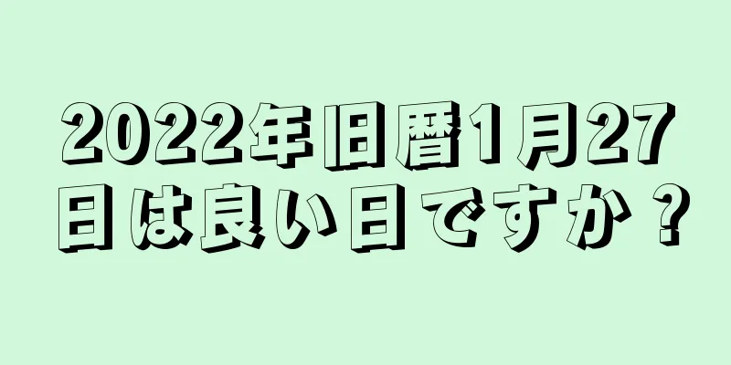 2022年旧暦1月27日は良い日ですか？