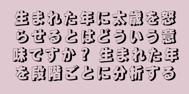 生まれた年に太歳を怒らせるとはどういう意味ですか？ 生まれた年を段階ごとに分析する
