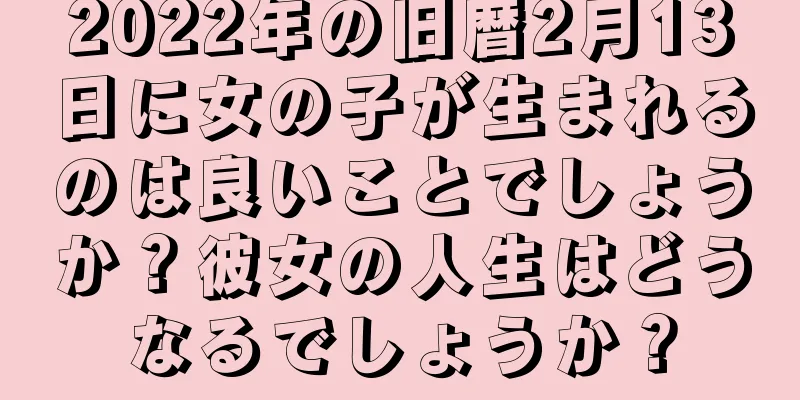 2022年の旧暦2月13日に女の子が生まれるのは良いことでしょうか？彼女の人生はどうなるでしょうか？