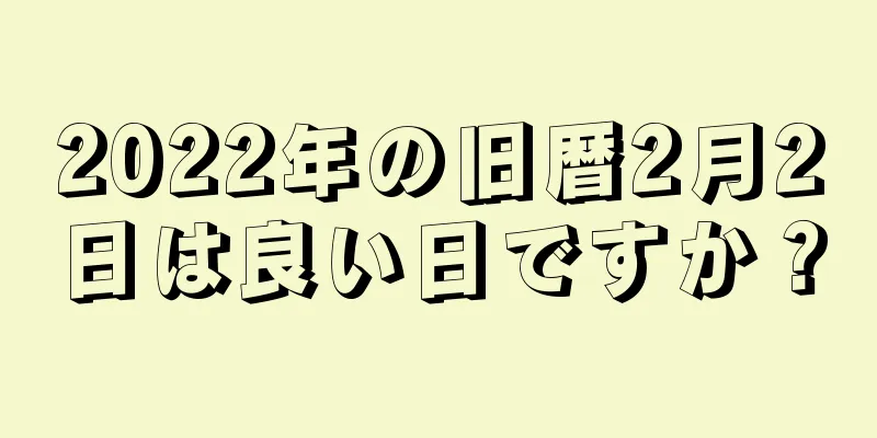 2022年の旧暦2月2日は良い日ですか？