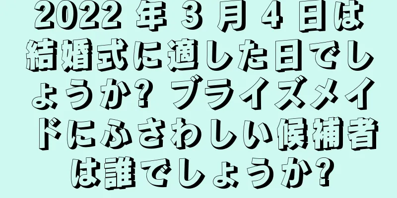 2022 年 3 月 4 日は結婚式に適した日でしょうか? ブライズメイドにふさわしい候補者は誰でしょうか?