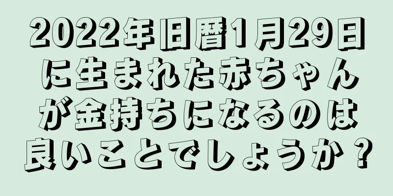 2022年旧暦1月29日に生まれた赤ちゃんが金持ちになるのは良いことでしょうか？