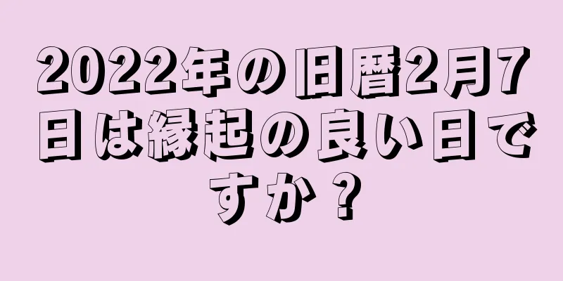 2022年の旧暦2月7日は縁起の良い日ですか？
