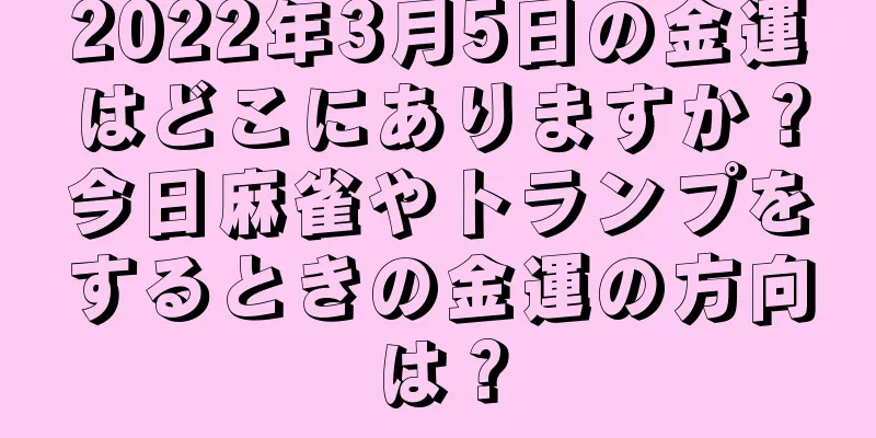 2022年3月5日の金運はどこにありますか？今日麻雀やトランプをするときの金運の方向は？
