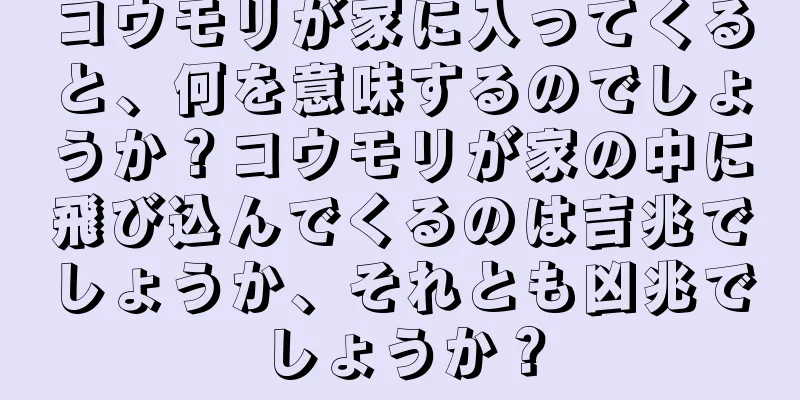 コウモリが家に入ってくると、何を意味するのでしょうか？コウモリが家の中に飛び込んでくるのは吉兆でしょうか、それとも凶兆でしょうか？