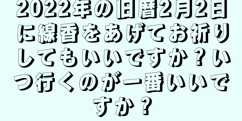 2022年の旧暦2月2日に線香をあげてお祈りしてもいいですか？いつ行くのが一番いいですか？