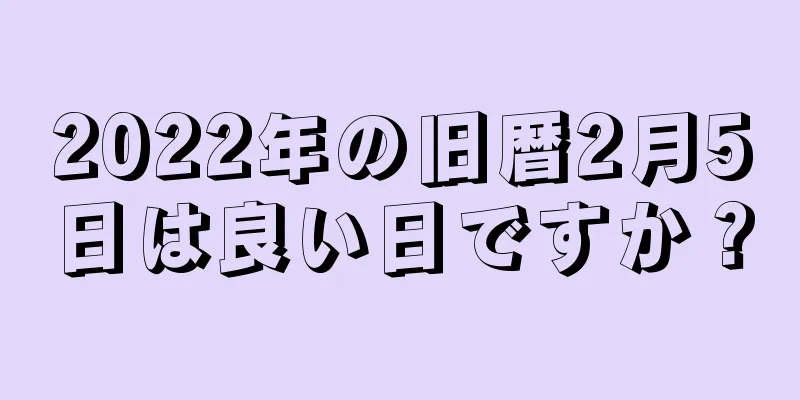 2022年の旧暦2月5日は良い日ですか？