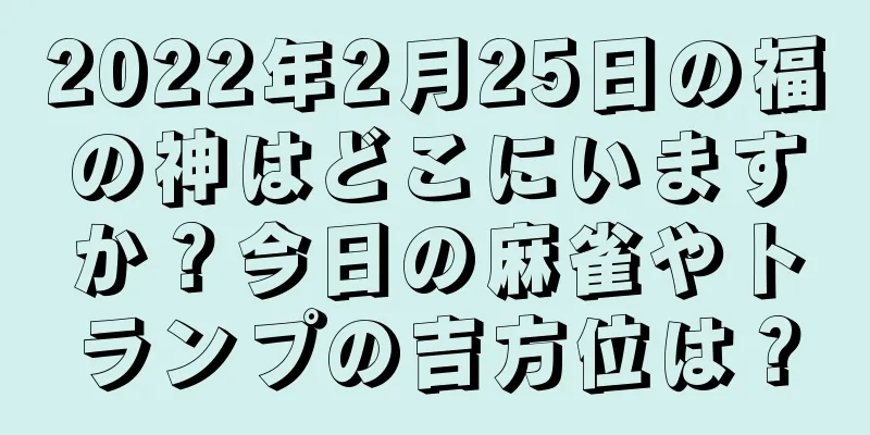 2022年2月25日の福の神はどこにいますか？今日の麻雀やトランプの吉方位は？
