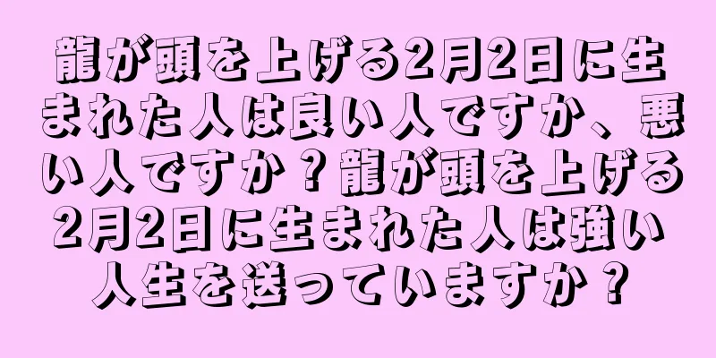 龍が頭を上げる2月2日に生まれた人は良い人ですか、悪い人ですか？龍が頭を上げる2月2日に生まれた人は強い人生を送っていますか？