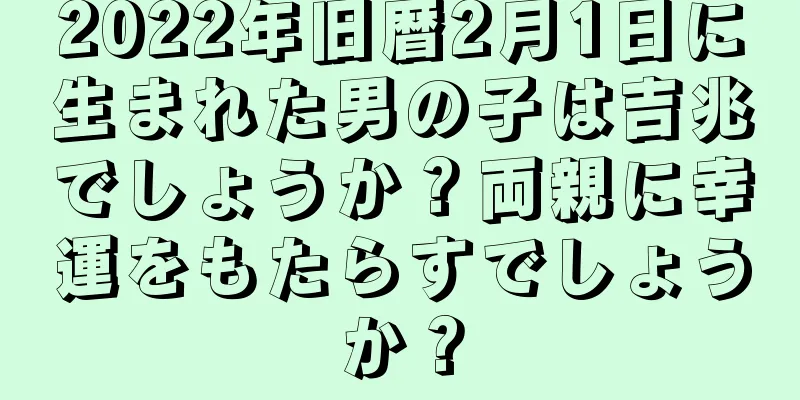 2022年旧暦2月1日に生まれた男の子は吉兆でしょうか？両親に幸運をもたらすでしょうか？
