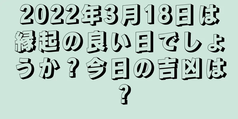 2022年3月18日は縁起の良い日でしょうか？今日の吉凶は？