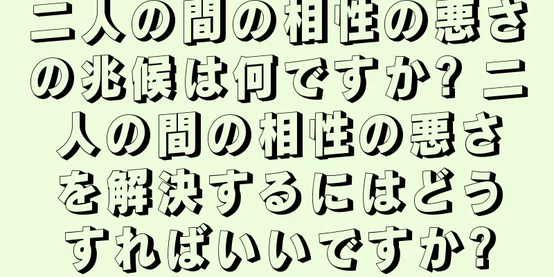 二人の間の相性の悪さの兆候は何ですか? 二人の間の相性の悪さを解決するにはどうすればいいですか?
