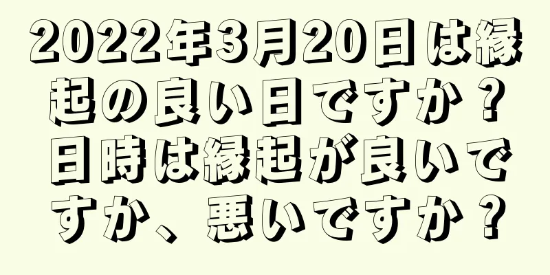 2022年3月20日は縁起の良い日ですか？日時は縁起が良いですか、悪いですか？