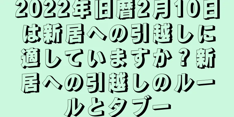 2022年旧暦2月10日は新居への引越しに適していますか？新居への引越しのルールとタブー