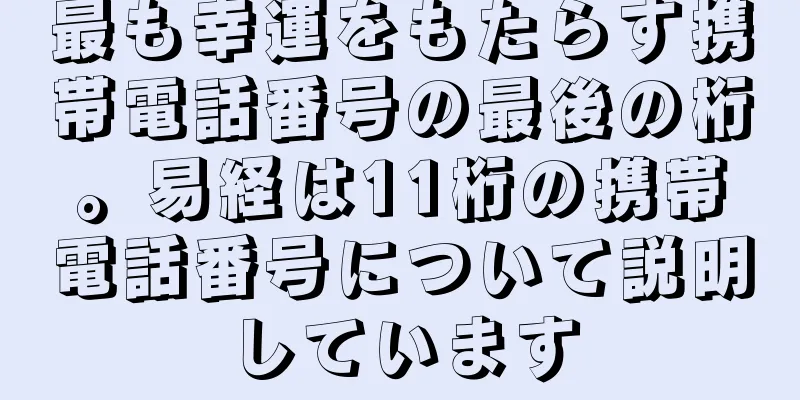 最も幸運をもたらす携帯電話番号の最後の桁。易経は11桁の携帯電話番号について説明しています