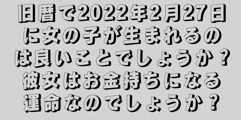 旧暦で2022年2月27日に女の子が生まれるのは良いことでしょうか？彼女はお金持ちになる運命なのでしょうか？