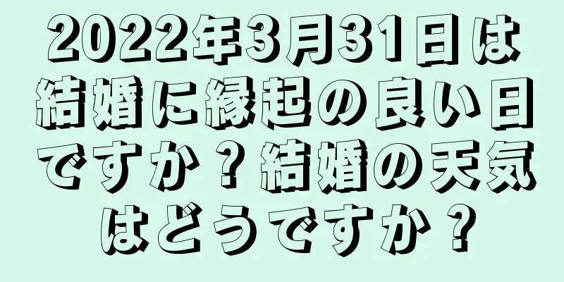 2022年3月31日は結婚に縁起の良い日ですか？結婚の天気はどうですか？