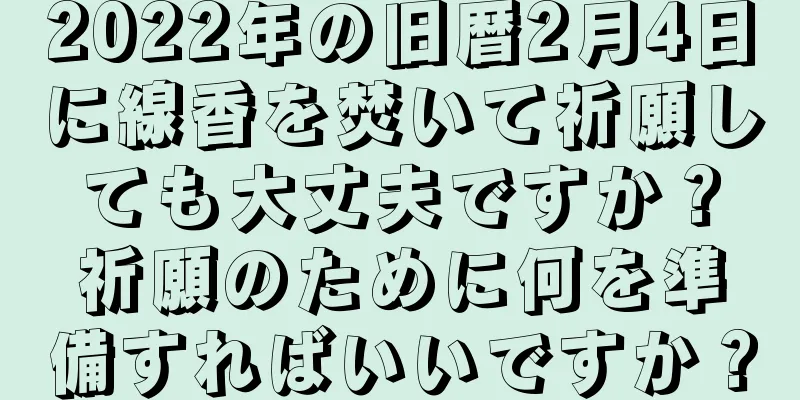2022年の旧暦2月4日に線香を焚いて祈願しても大丈夫ですか？祈願のために何を準備すればいいですか？