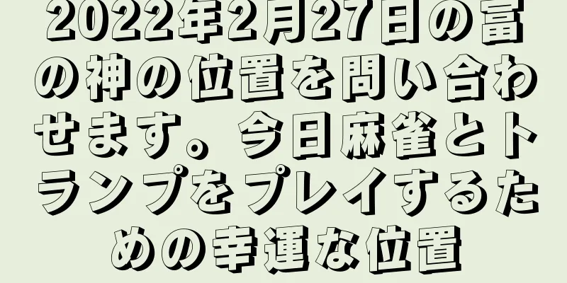 2022年2月27日の富の神の位置を問い合わせます。今日麻雀とトランプをプレイするための幸運な位置