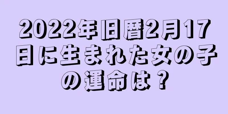2022年旧暦2月17日に生まれた女の子の運命は？