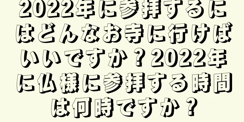 2022年に参拝するにはどんなお寺に行けばいいですか？2022年に仏様に参拝する時間は何時ですか？