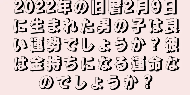 2022年の旧暦2月9日に生まれた男の子は良い運勢でしょうか？彼は金持ちになる運命なのでしょうか？